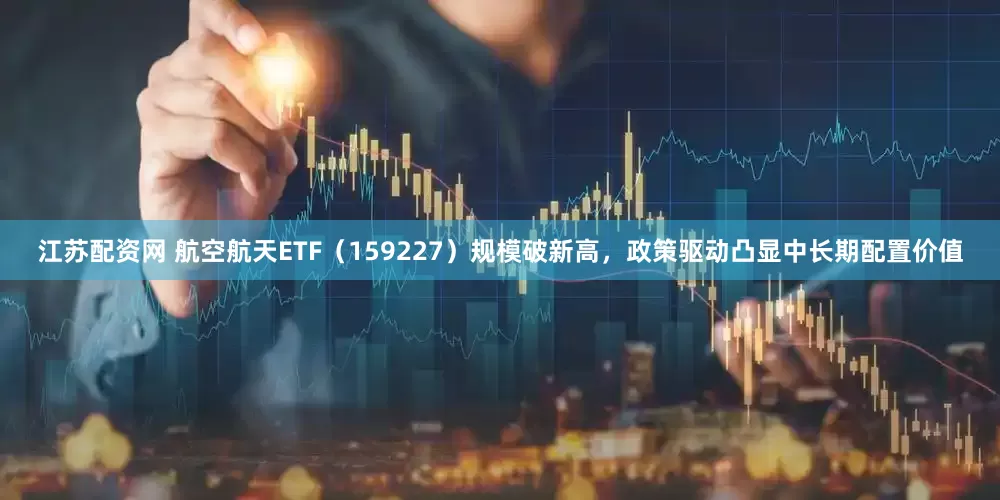 江苏配资网 航空航天ETF（159227）规模破新高，政策驱动凸显中长期配置价值
