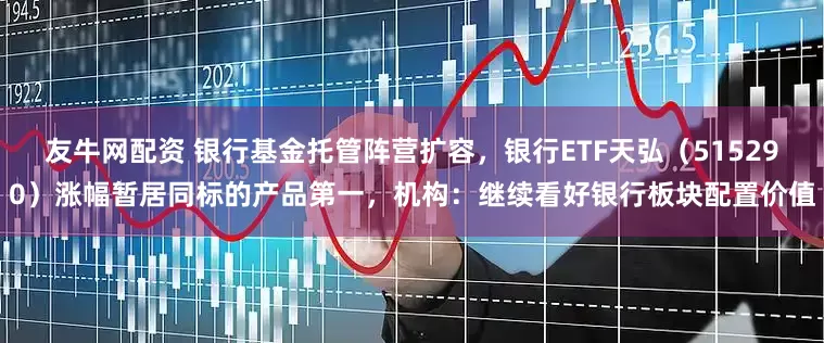 友牛网配资 银行基金托管阵营扩容，银行ETF天弘（515290）涨幅暂居同标的产品第一，机构：继续看好银行板块配置价值
