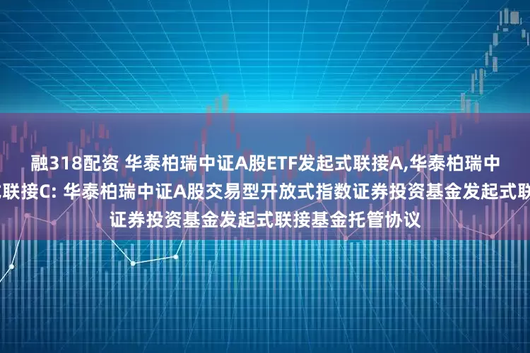 融318配资 华泰柏瑞中证A股ETF发起式联接A,华泰柏瑞中证A股ETF发起式联接C: 华泰柏瑞中证A股交易型开放式指数证券投资基金发起式联接基金托管协议