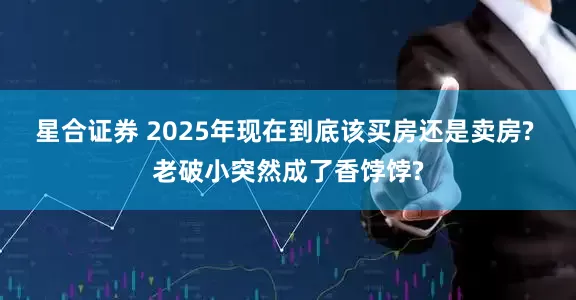星合证券 2025年现在到底该买房还是卖房? 老破小突然成了香饽饽?