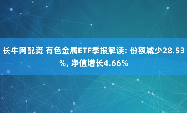 长牛网配资 有色金属ETF季报解读: 份额减少28.53%, 净值增长4.66%