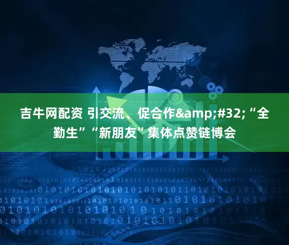 吉牛网配资 引交流、促合作 “全勤生”“新朋友”集体点赞链博会