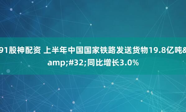 91股神配资 上半年中国国家铁路发送货物19.8亿吨 同比增长3.0%