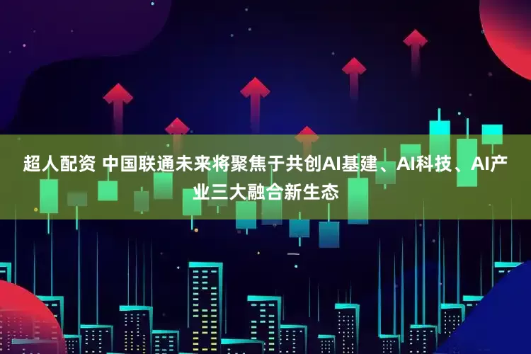超人配资 中国联通未来将聚焦于共创AI基建、AI科技、AI产业三大融合新生态