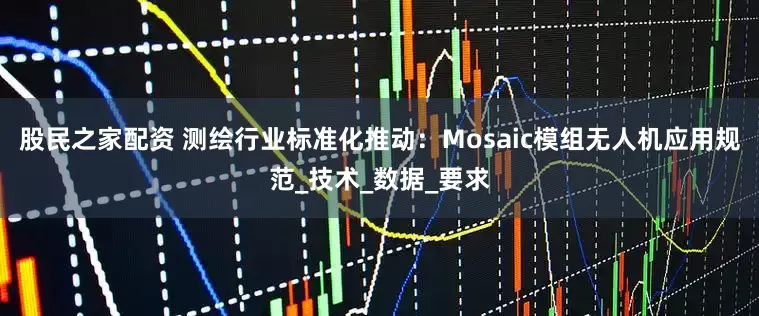 股民之家配资 测绘行业标准化推动：Mosaic模组无人机应用规范_技术_数据_要求