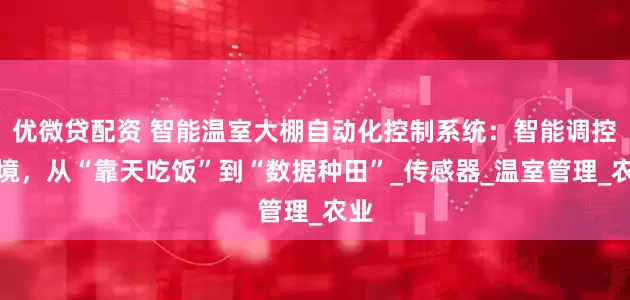 优微贷配资 智能温室大棚自动化控制系统：智能调控环境，从“靠天吃饭”到“数据种田”_传感器_温室管理_农业