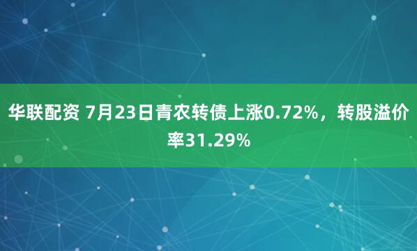 华联配资 7月23日青农转债上涨0.72%，转股溢价率31.29%