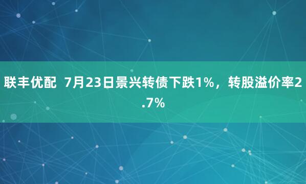 联丰优配  7月23日景兴转债下跌1%，转股溢价率2.7%