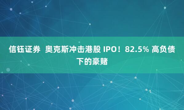 信钰证券  奥克斯冲击港股 IPO！82.5% 高负债下的豪赌