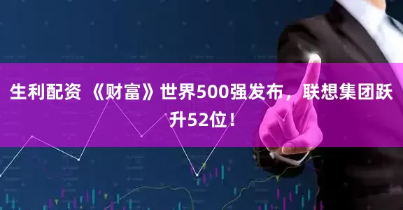 生利配资 《财富》世界500强发布，联想集团跃升52位！