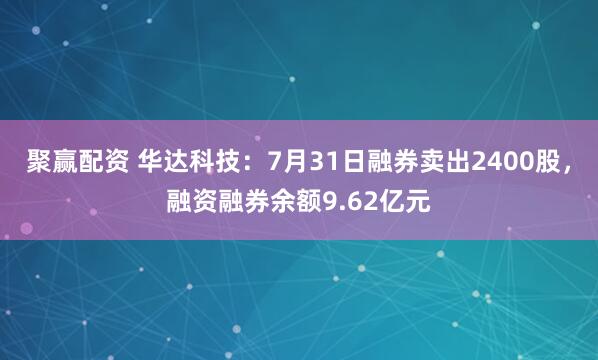 聚赢配资 华达科技：7月31日融券卖出2400股，融资融券余额9.62亿元