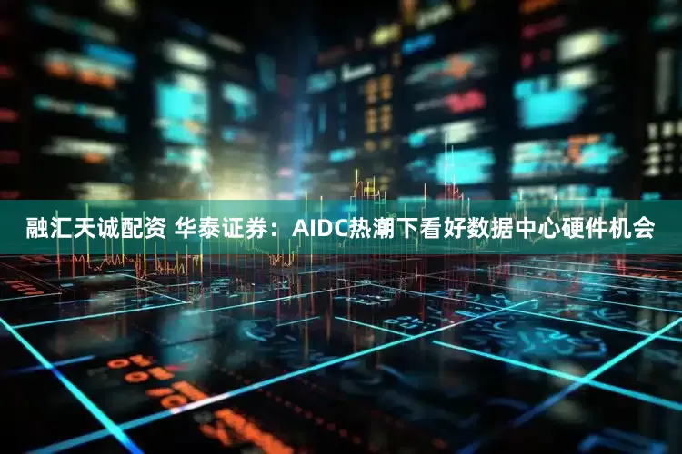 融汇天诚配资 华泰证券：AIDC热潮下看好数据中心硬件机会