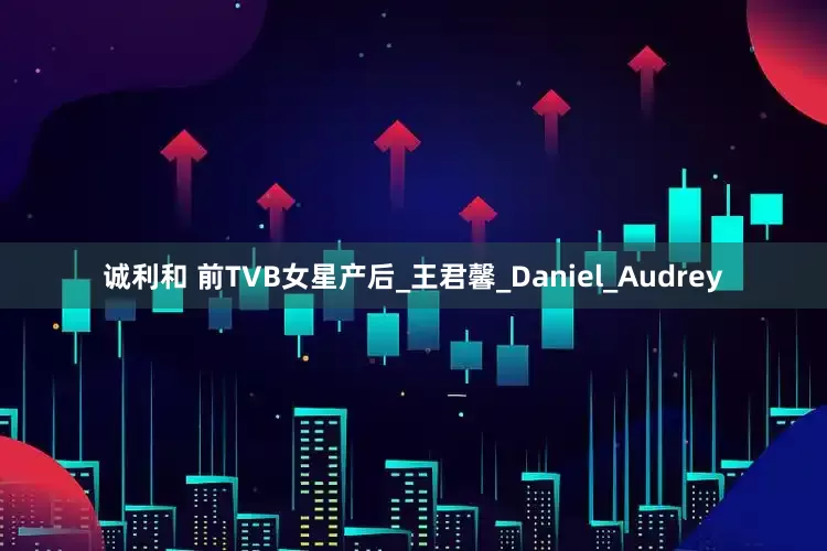 诚利和 前TVB女星产后_王君馨_Daniel_Audrey