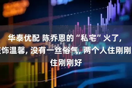 华泰优配 陈乔恩的“私宅”火了, 装饰温馨, 没有一丝俗气, 两个人住刚刚好