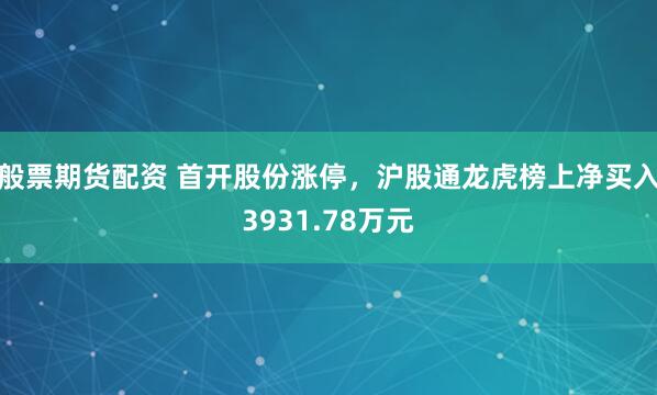 般票期货配资 首开股份涨停，沪股通龙虎榜上净买入3931.78万元