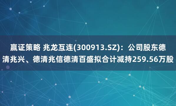 赢证策略 兆龙互连(300913.SZ)：公司股东德清兆兴、德清兆信德清百盛拟合计减持259.56万股