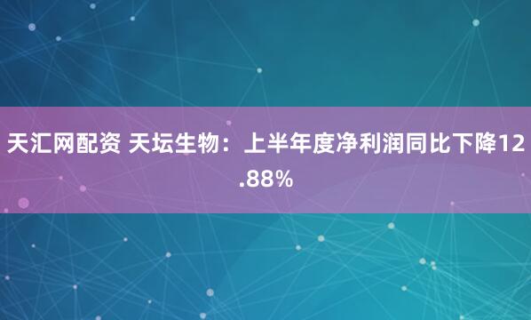 天汇网配资 天坛生物：上半年度净利润同比下降12.88%