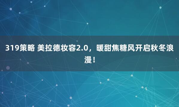 319策略 美拉德妆容2.0，暖甜焦糖风开启秋冬浪漫！