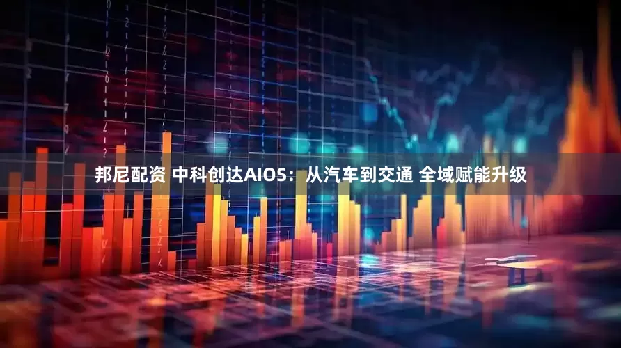 邦尼配资 中科创达AIOS：从汽车到交通 全域赋能升级