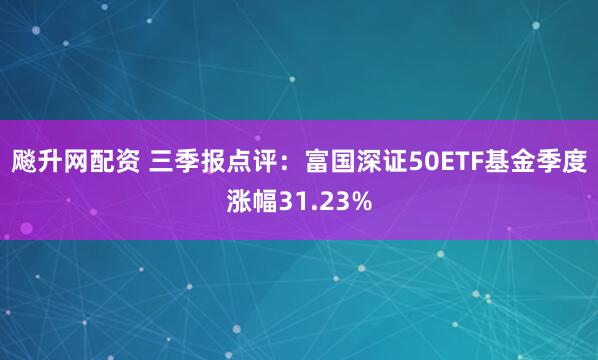 飚升网配资 三季报点评：富国深证50ETF基金季度涨幅31.23%