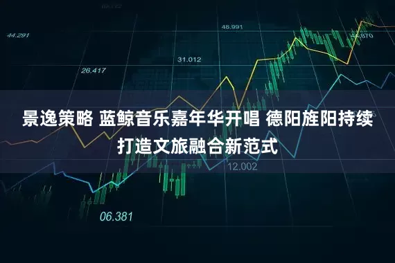 景逸策略 蓝鲸音乐嘉年华开唱 德阳旌阳持续打造文旅融合新范式