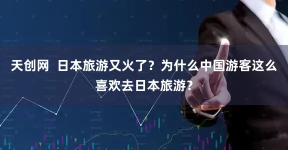 天创网  日本旅游又火了？为什么中国游客这么喜欢去日本旅游？