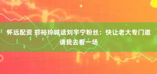 怀远配资 郑裕玲喊话刘宇宁粉丝：快让老大专门邀请我去看一场