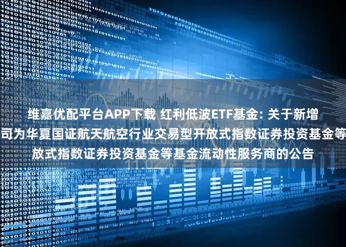 维嘉优配平台APP下载 红利低波ETF基金: 关于新增中国银河证券股份有限公司为华夏国证航天航空行业交易型开放式指数证券投资基金等基金流动性服务商的公告