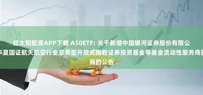 红太阳配资APP下载 A50ETF: 关于新增中国银河证券股份有限公司为华夏国证航天航空行业交易型开放式指数证券投资基金等基金流动性服务商的公告