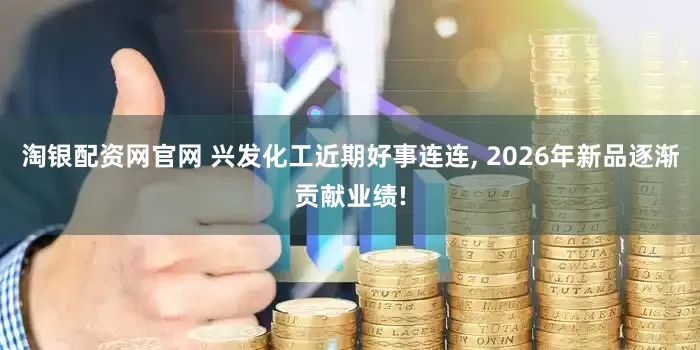 淘银配资网官网 兴发化工近期好事连连, 2026年新品逐渐贡献业绩!