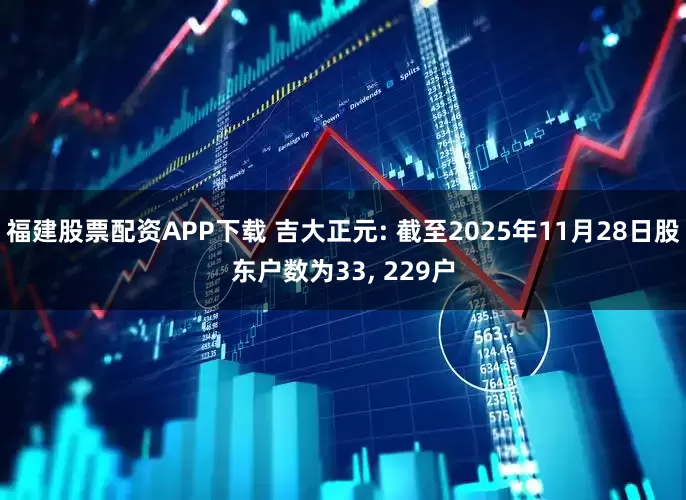福建股票配资APP下载 吉大正元: 截至2025年11月28日股东户数为33, 229户