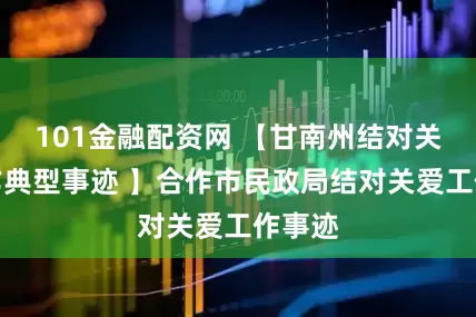 101金融配资网 【甘南州结对关爱工作典型事迹 】合作市民政局结对关爱工作事迹