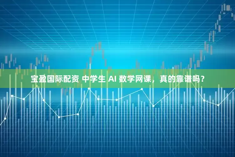 宝盈国际配资 中学生 AI 数学网课，真的靠谱吗？