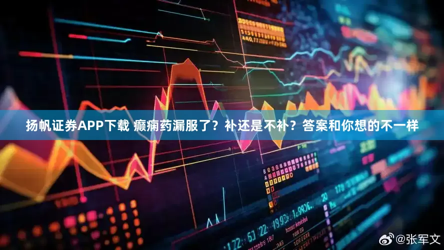 扬帆证券APP下载 癫痫药漏服了？补还是不补？答案和你想的不一样