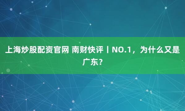 上海炒股配资官网 南财快评丨NO.1，为什么又是广东？