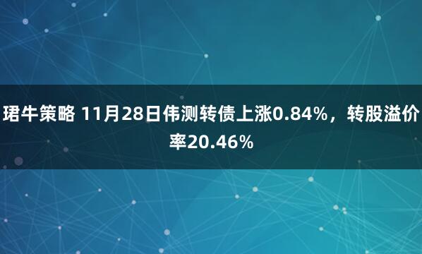 珺牛策略 11月28日伟测转债上涨0.84%，转股溢价率20.46%